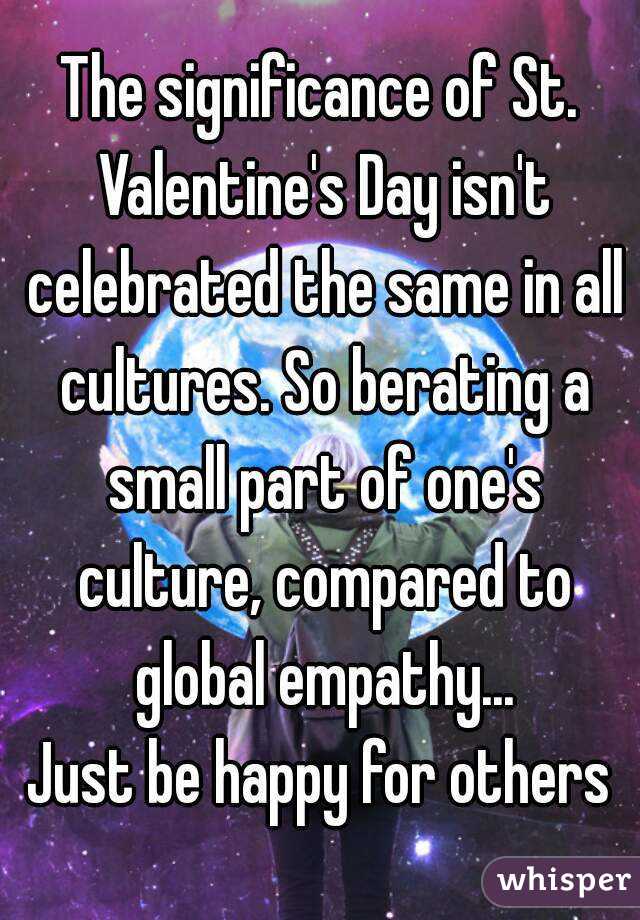The significance of St. Valentine's Day isn't celebrated the same in all cultures. So berating a small part of one's culture, compared to global empathy...
Just be happy for others