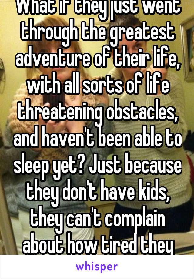 What if they just went through the greatest adventure of their life, with all sorts of life threatening obstacles, and haven't been able to sleep yet? Just because they don't have kids, they can't complain about how tired they are? 