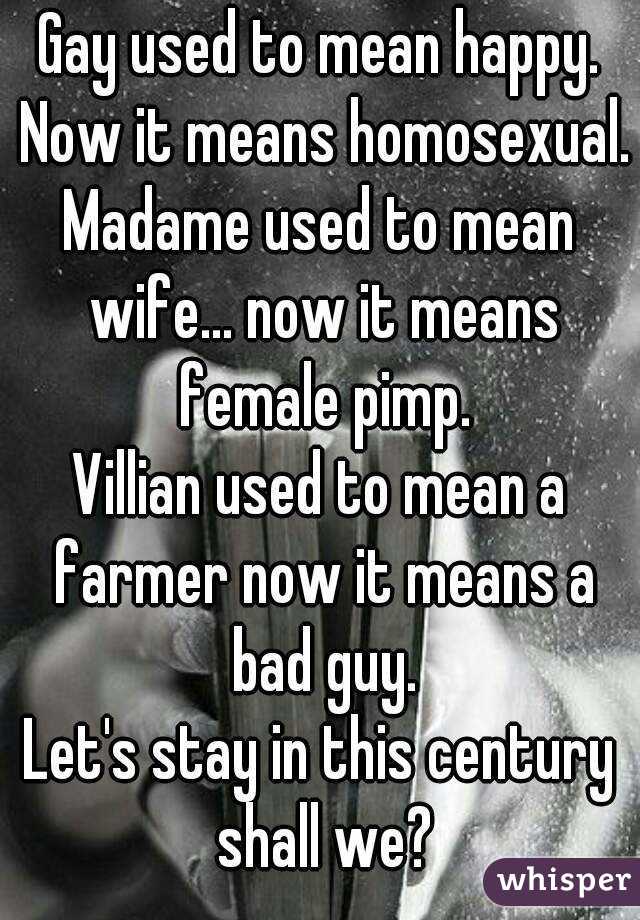 Gay used to mean happy. Now it means homosexual.
Madame used to mean wife... now it means female pimp.
Villian used to mean a farmer now it means a bad guy.
Let's stay in this century shall we?