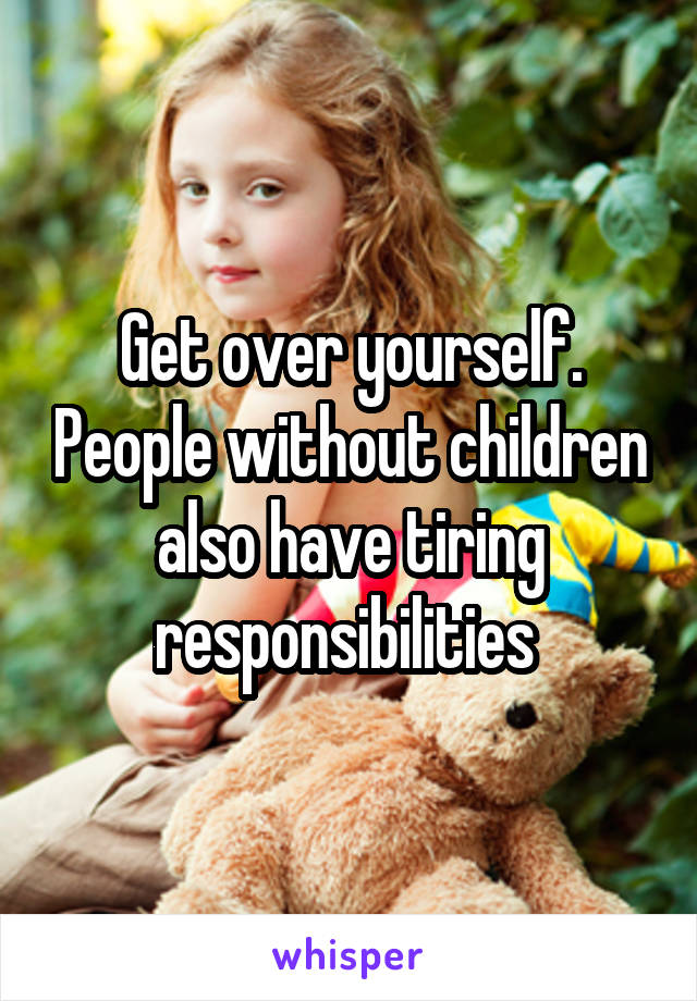 Get over yourself. People without children also have tiring responsibilities 