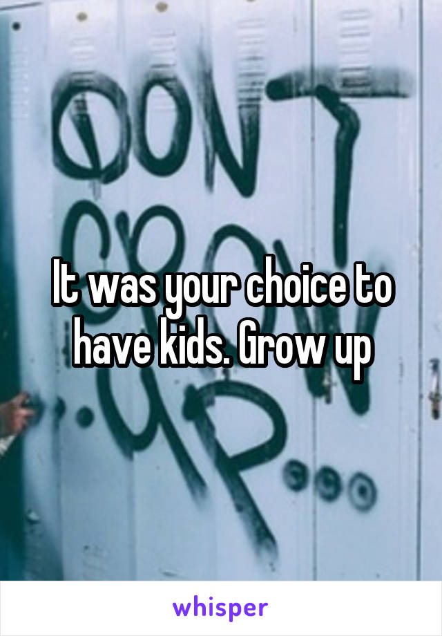 It was your choice to have kids. Grow up