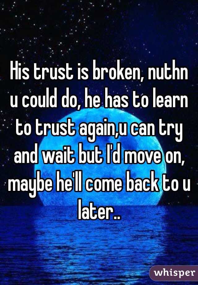 His trust is broken, nuthn u could do, he has to learn to trust again,u can try and wait but I'd move on, maybe he'll come back to u later..