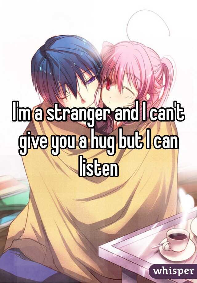 I'm a stranger and I can't give you a hug but I can listen 