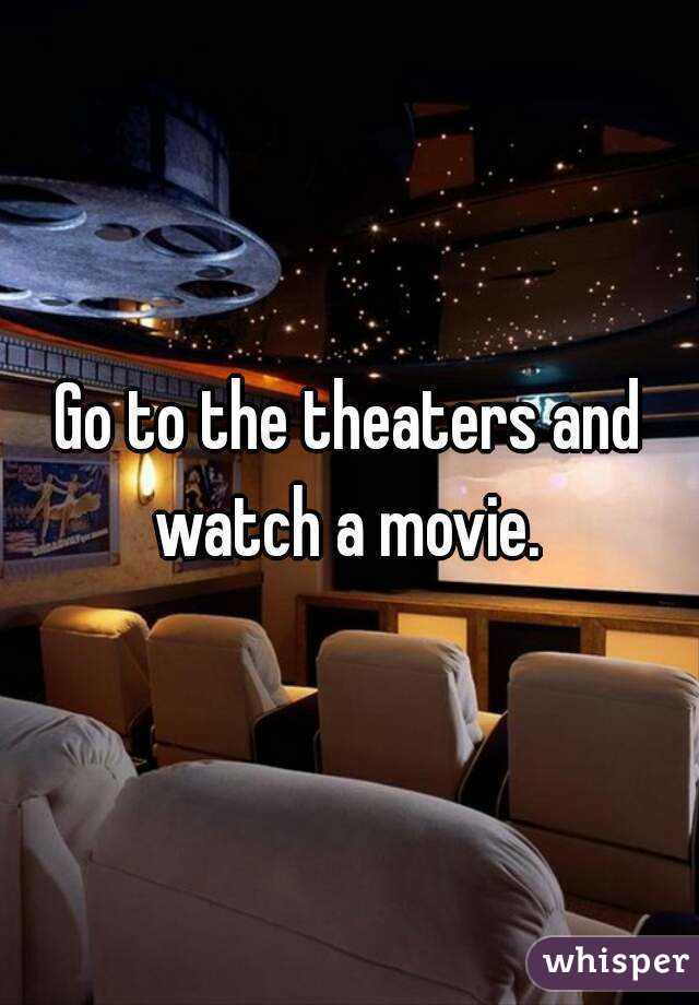 Go to the theaters and watch a movie. 