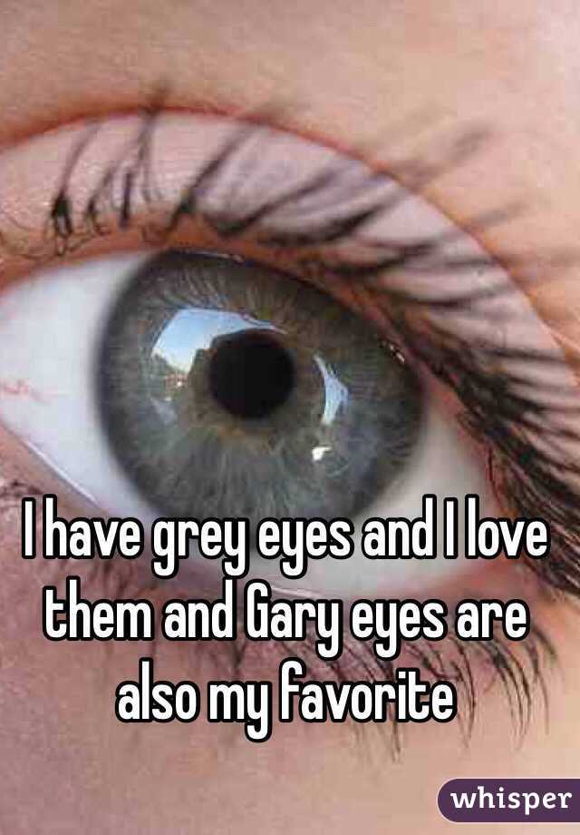 I have grey eyes and I love them and Gary eyes are also my favorite 