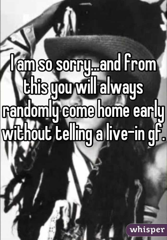 I am so sorry...and from this you will always randomly come home early without telling a live-in gf.