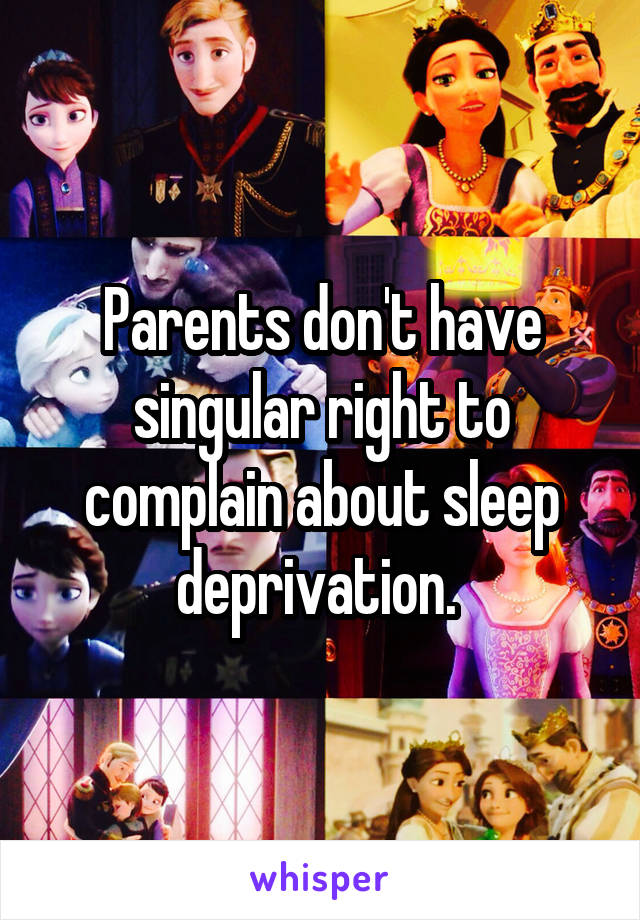 Parents don't have singular right to complain about sleep deprivation. 