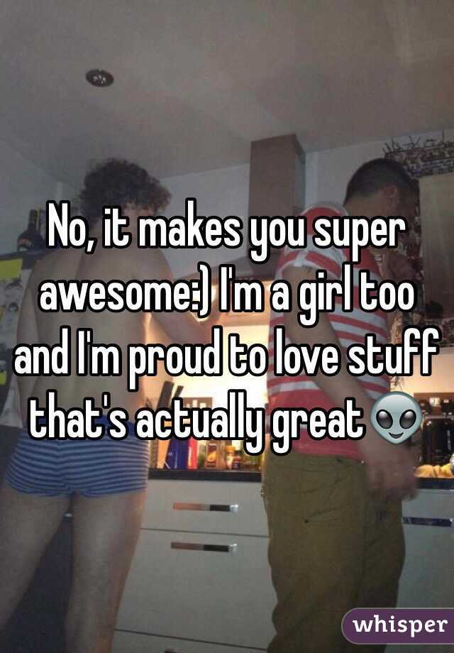 No, it makes you super awesome:) I'm a girl too and I'm proud to love stuff that's actually great👽