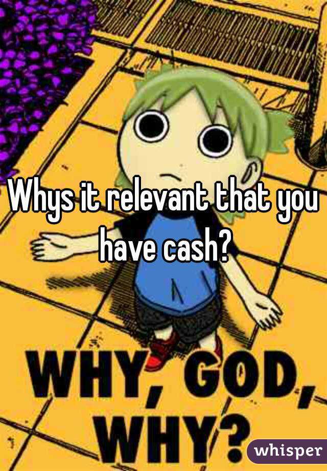 Whys it relevant that you have cash?
