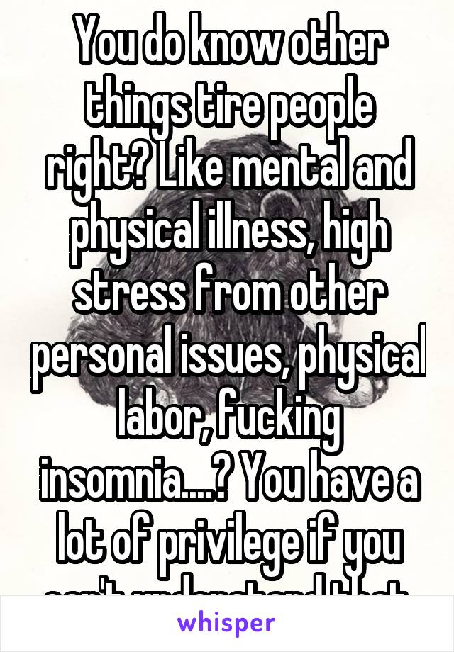 You do know other things tire people right? Like mental and physical illness, high stress from other personal issues, physical labor, fucking insomnia....? You have a lot of privilege if you can't understand that.