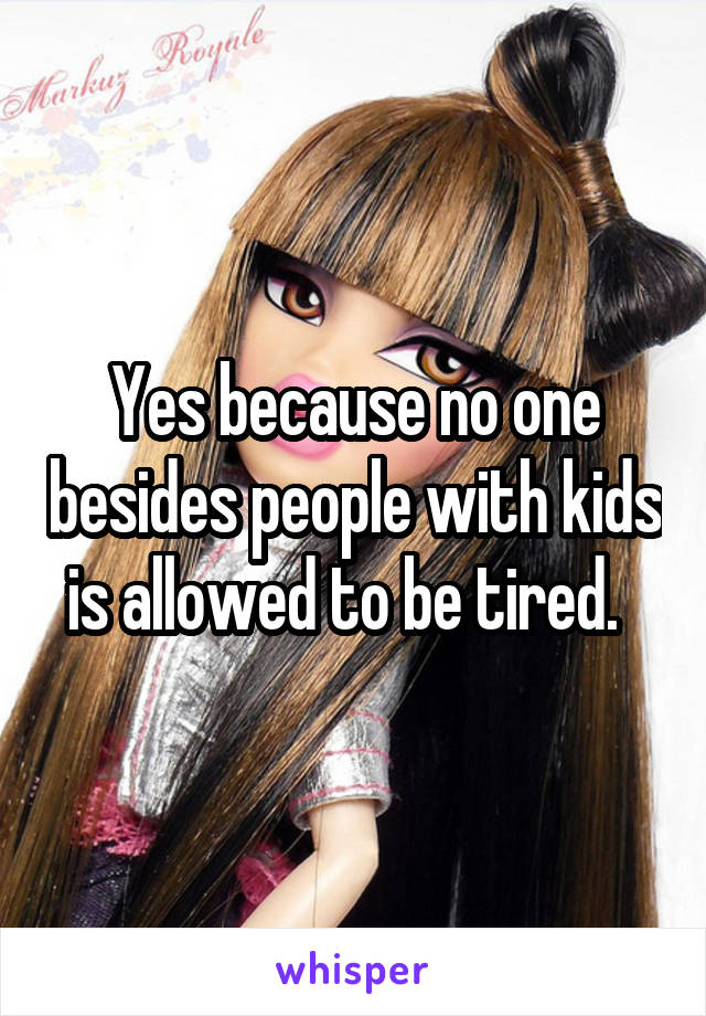 Yes because no one besides people with kids is allowed to be tired.  