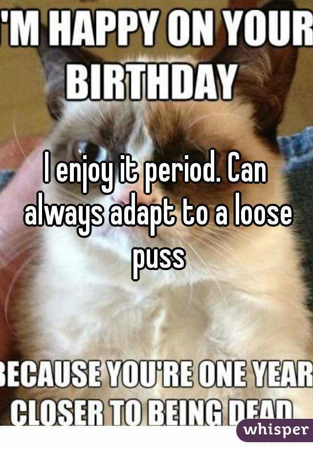 I enjoy it period. Can always adapt to a loose puss