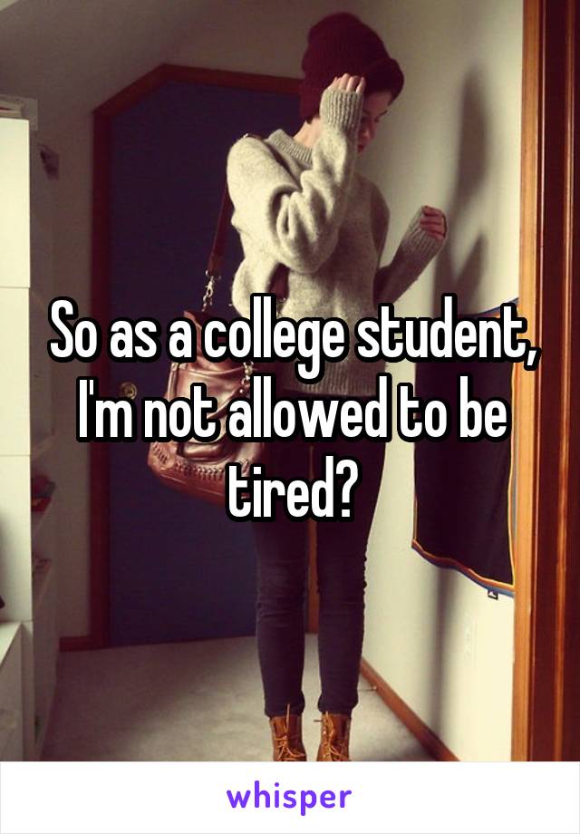 So as a college student, I'm not allowed to be tired?