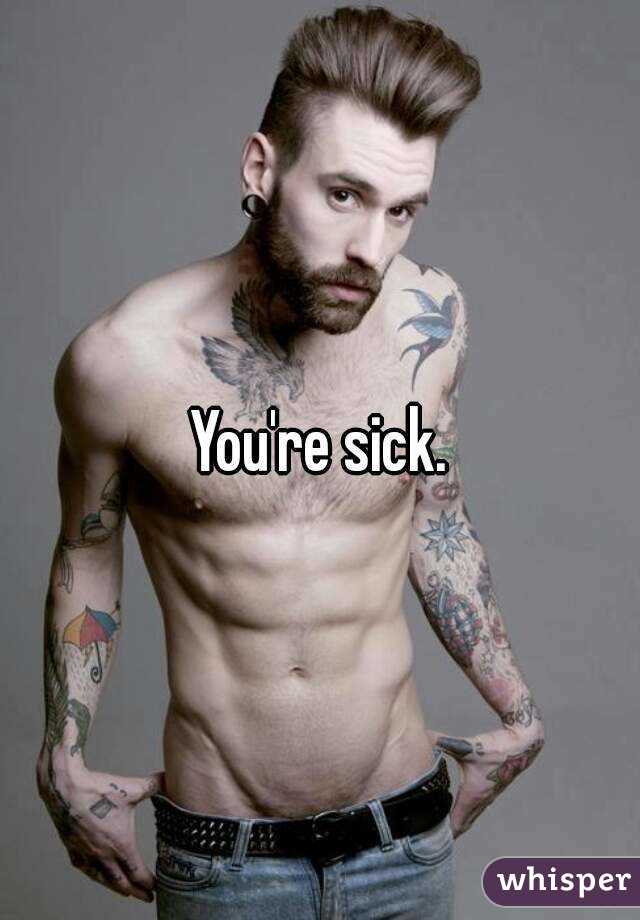 You're sick.