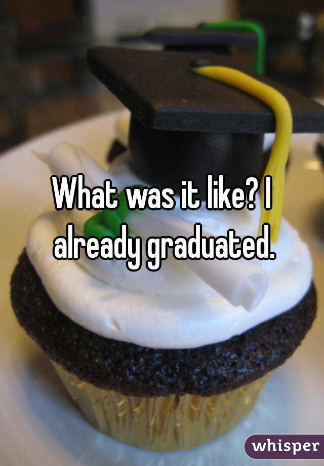 What was it like? I already graduated.