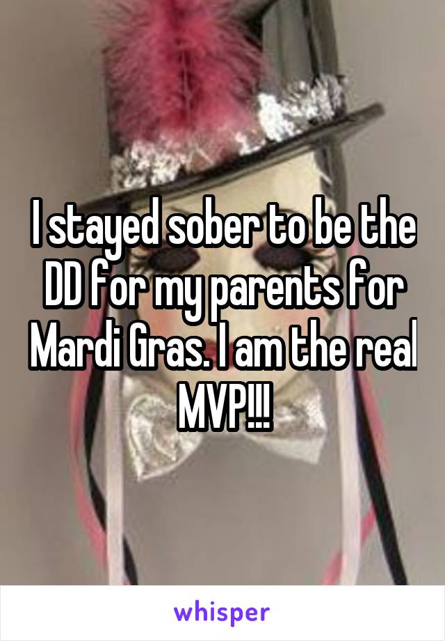 I stayed sober to be the DD for my parents for Mardi Gras. I am the real MVP!!!