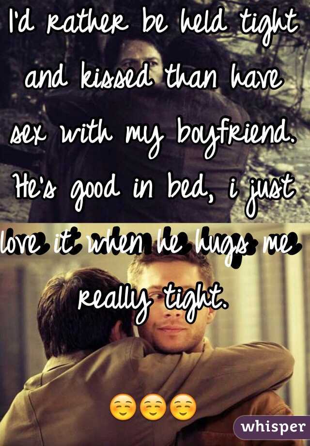 I'd rather be held tight and kissed than have sex with my boyfriend. 
He's good in bed, i just love it when he hugs me really tight. 

☺️☺️☺️
️