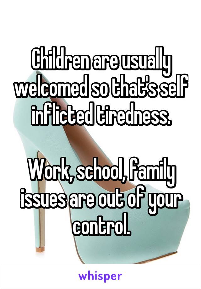 Children are usually welcomed so that's self inflicted tiredness.

Work, school, family issues are out of your control.