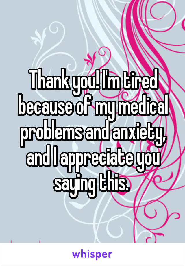 Thank you! I'm tired because of my medical problems and anxiety, and I appreciate you saying this. 