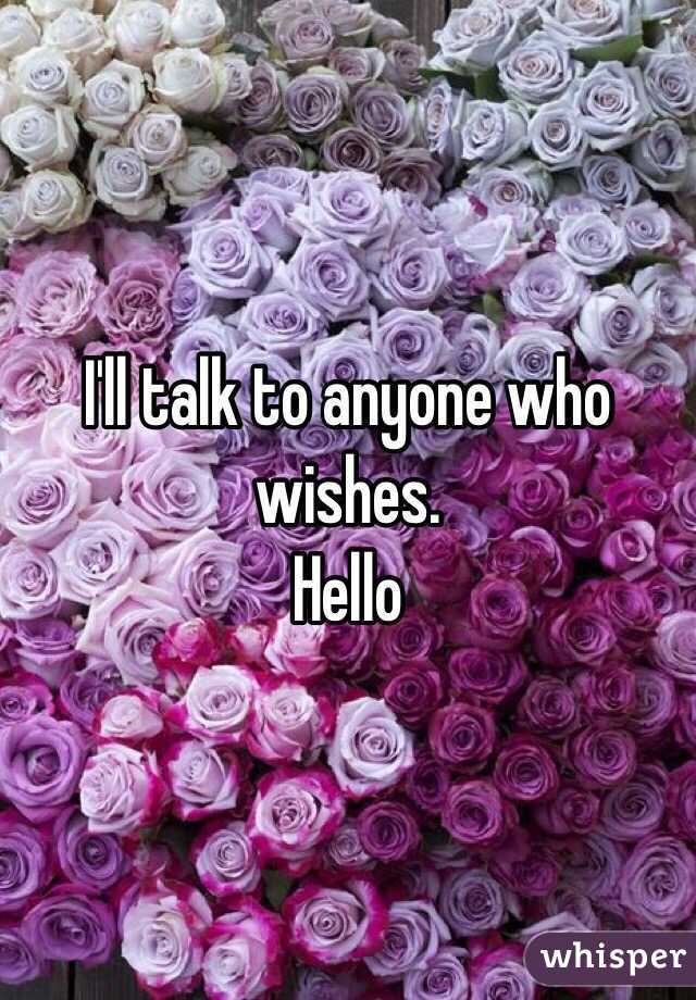 I'll talk to anyone who wishes.
Hello