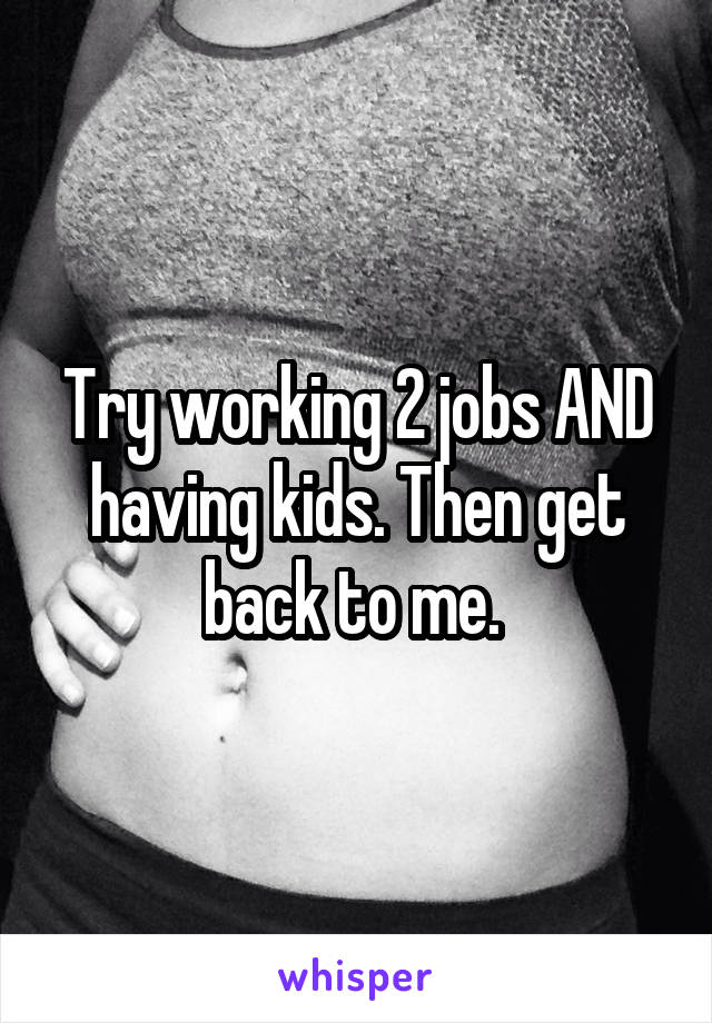 Try working 2 jobs AND having kids. Then get back to me. 