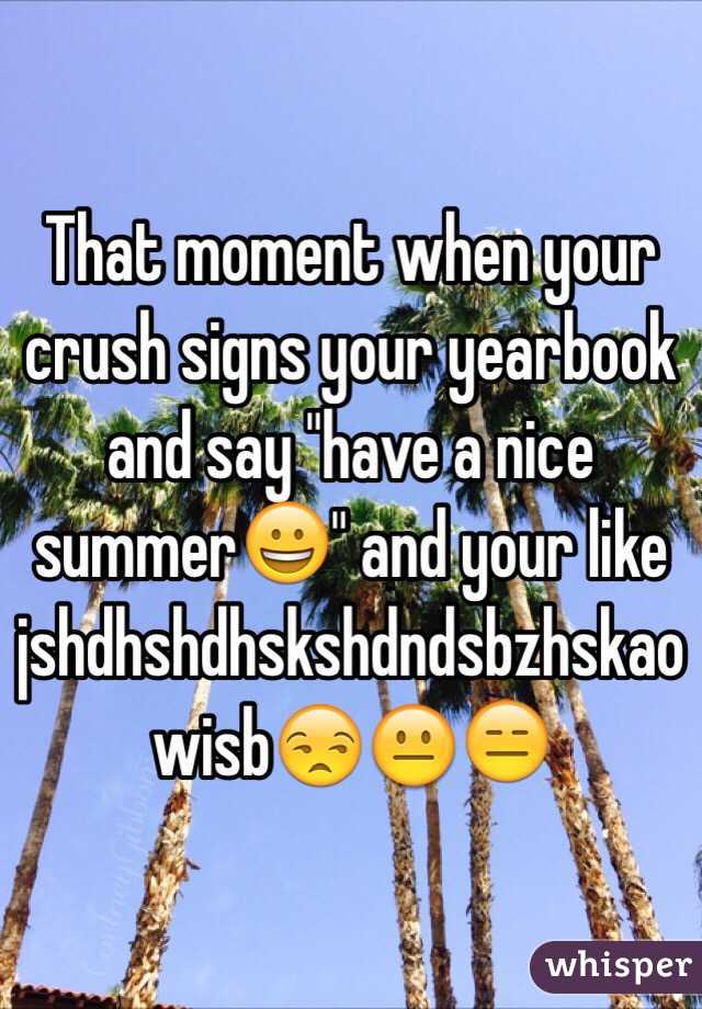 That moment when your crush signs your yearbook and say "have a nice summer😀" and your like jshdhshdhskshdndsbzhskaowisb😒😐😑