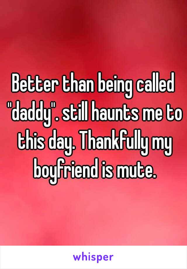 Better than being called "daddy". still haunts me to this day. Thankfully my boyfriend is mute.