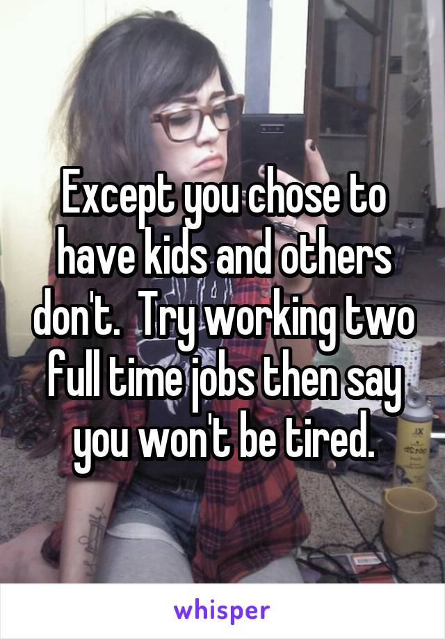 Except you chose to have kids and others don't.  Try working two full time jobs then say you won't be tired.