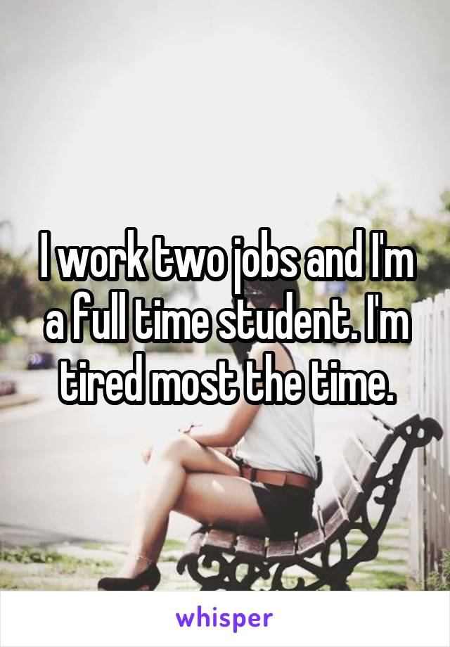 I work two jobs and I'm a full time student. I'm tired most the time.