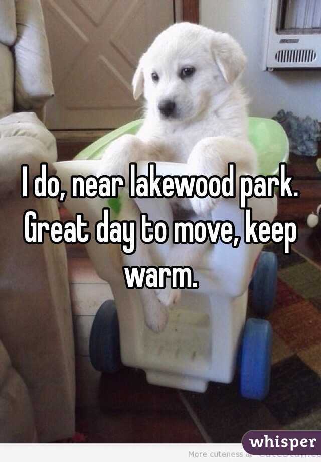 I do, near lakewood park.  Great day to move, keep warm.