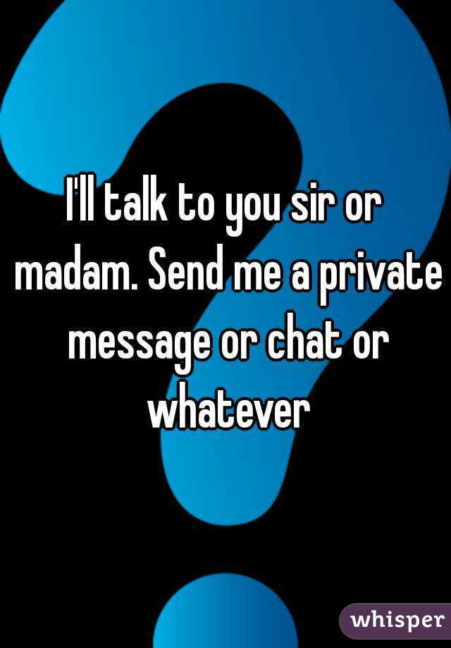 I'll talk to you sir or madam. Send me a private message or chat or whatever