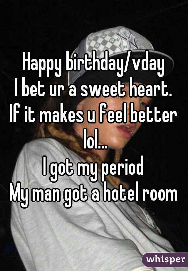 Happy birthday/vday
I bet ur a sweet heart.
If it makes u feel better lol...
I got my period
My man got a hotel room