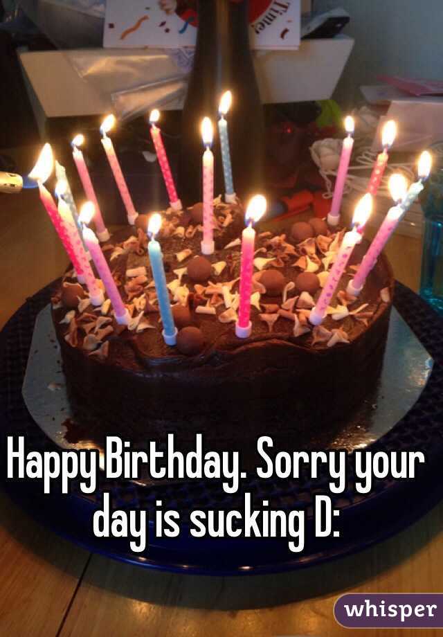 Happy Birthday. Sorry your day is sucking D: 