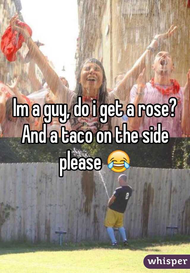 Im a guy, do i get a rose? And a taco on the side please 😂