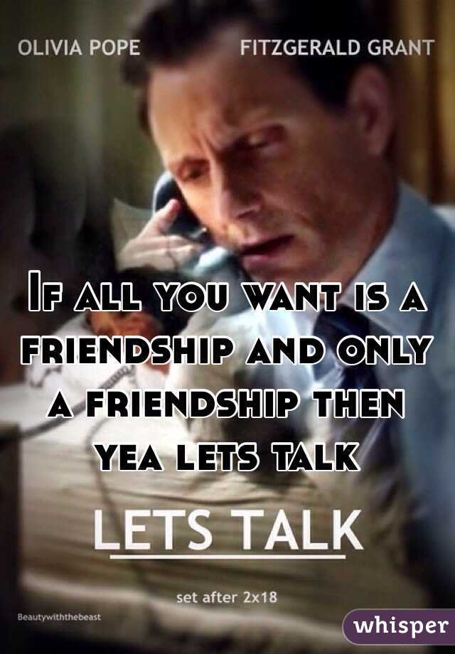 If all you want is a friendship and only a friendship then yea lets talk