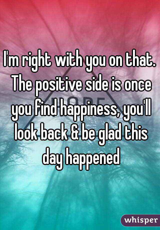 I'm right with you on that. The positive side is once you find happiness, you'll look back & be glad this day happened