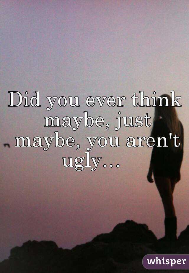 Did you ever think maybe, just maybe, you aren't ugly…  