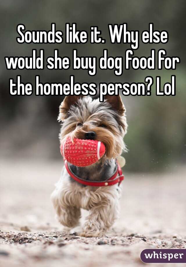 Sounds like it. Why else would she buy dog food for the homeless person? Lol 