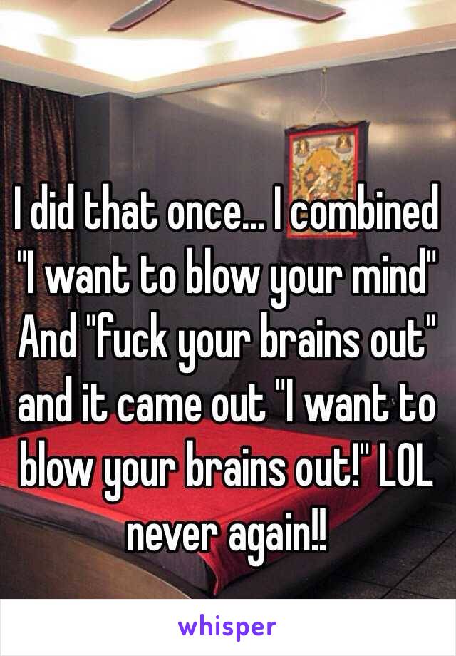 I did that once... I combined "I want to blow your mind" And "fuck your brains out" and it came out "I want to blow your brains out!" LOL never again!!