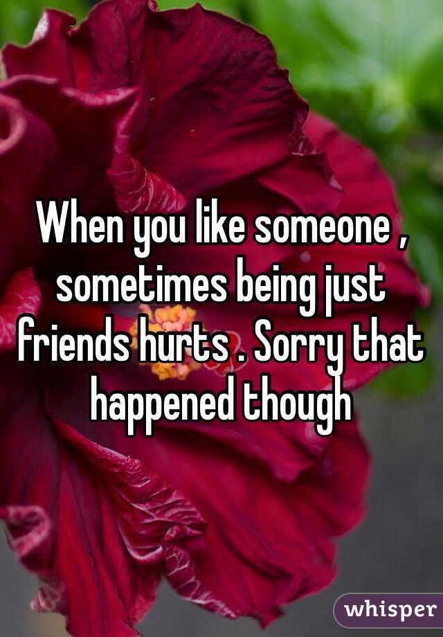 When you like someone , sometimes being just friends hurts . Sorry that happened though