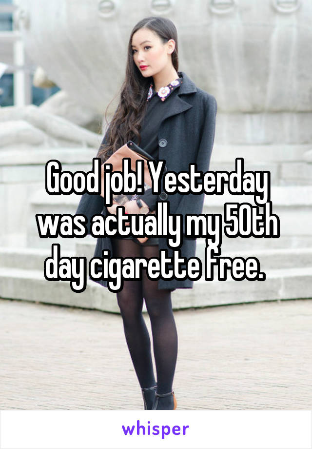 Good job! Yesterday was actually my 50th day cigarette free. 
