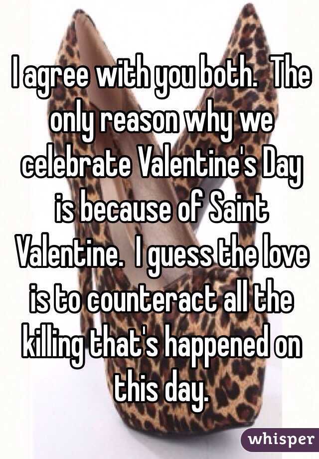 I agree with you both.  The only reason why we celebrate Valentine's Day is because of Saint Valentine.  I guess the love is to counteract all the killing that's happened on this day.