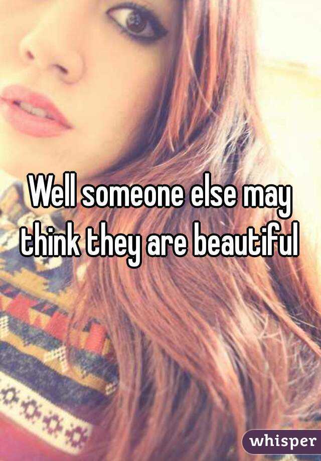 Well someone else may think they are beautiful 