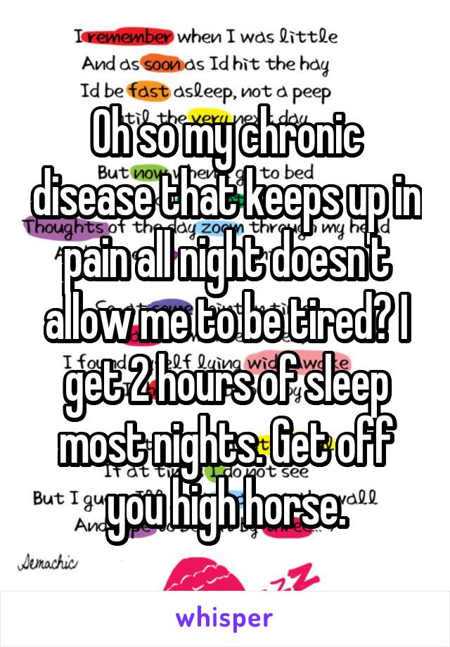 Oh so my chronic disease that keeps up in pain all night doesn't allow me to be tired? I get 2 hours of sleep most nights. Get off you high horse.