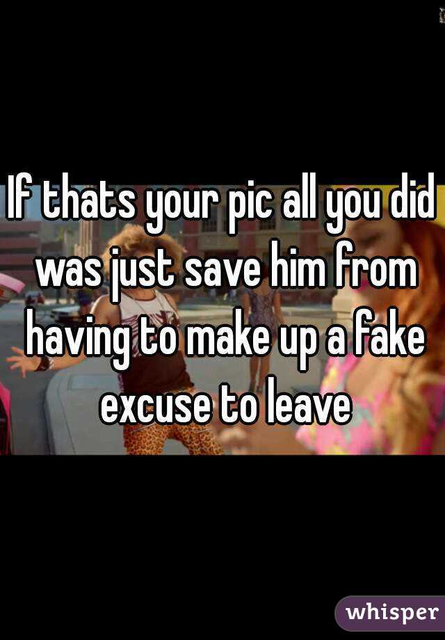 If thats your pic all you did was just save him from having to make up a fake excuse to leave