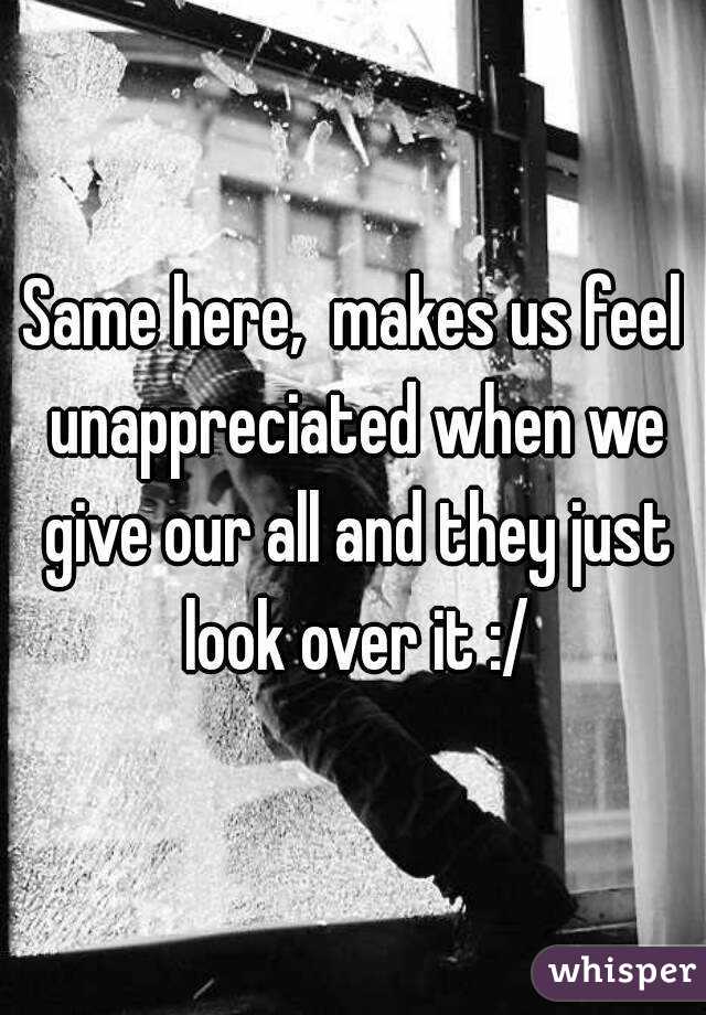 Same here,  makes us feel unappreciated when we give our all and they just look over it :/