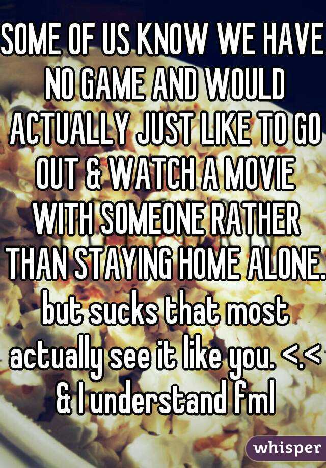 SOME OF US KNOW WE HAVE NO GAME AND WOULD ACTUALLY JUST LIKE TO GO OUT & WATCH A MOVIE WITH SOMEONE RATHER THAN STAYING HOME ALONE. but sucks that most actually see it like you. <.< & I understand fml