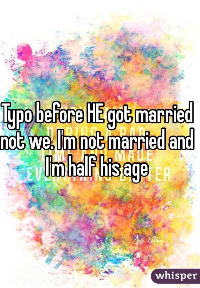Typo before HE got married not we. I'm not married and I'm half his age 