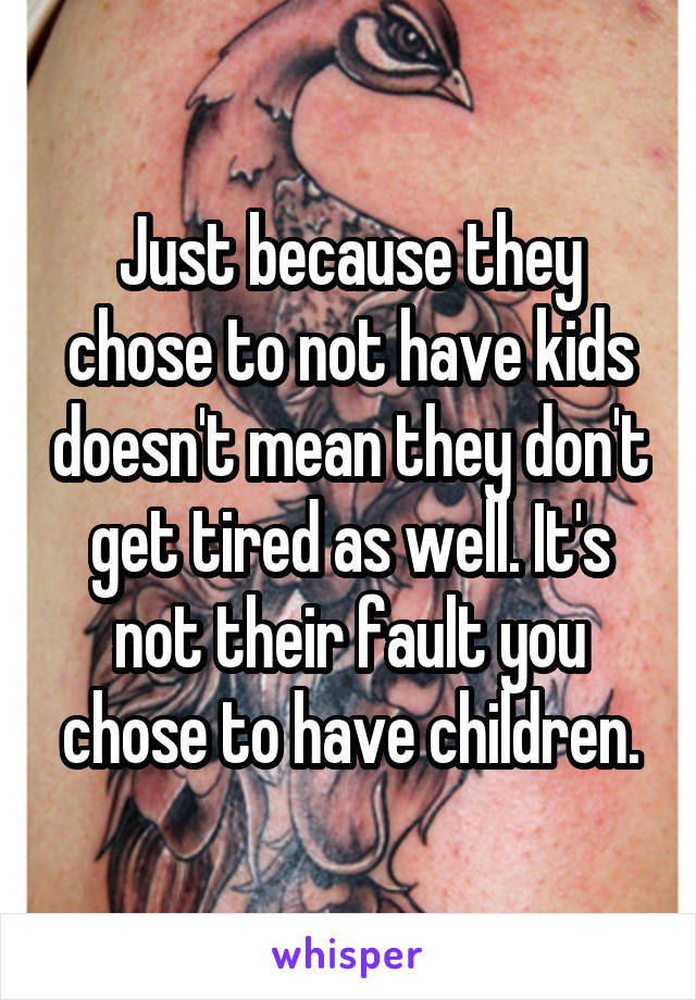 Just because they chose to not have kids doesn't mean they don't get tired as well. It's not their fault you chose to have children.