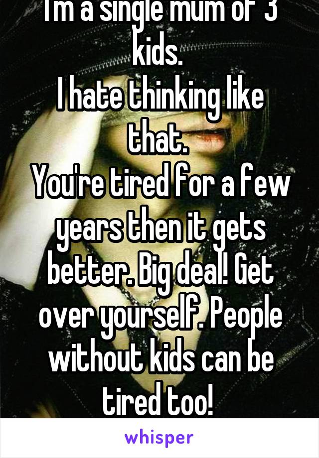 I'm a single mum of 3 kids. 
I hate thinking like that. 
You're tired for a few years then it gets better. Big deal! Get over yourself. People without kids can be tired too! 
